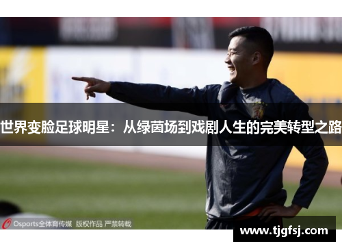 世界变脸足球明星：从绿茵场到戏剧人生的完美转型之路