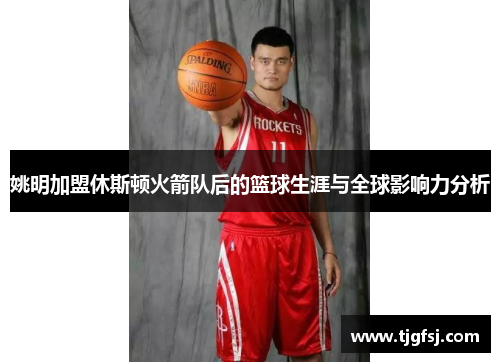 姚明加盟休斯顿火箭队后的篮球生涯与全球影响力分析