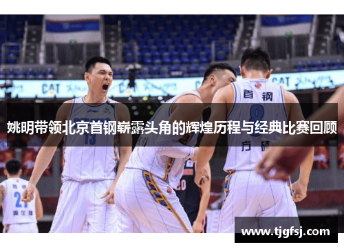 姚明带领北京首钢崭露头角的辉煌历程与经典比赛回顾