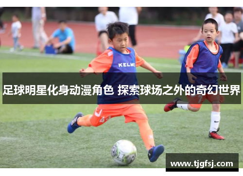 足球明星化身动漫角色 探索球场之外的奇幻世界