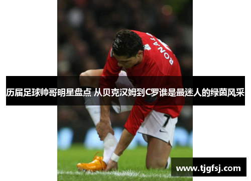 历届足球帅哥明星盘点 从贝克汉姆到C罗谁是最迷人的绿茵风采