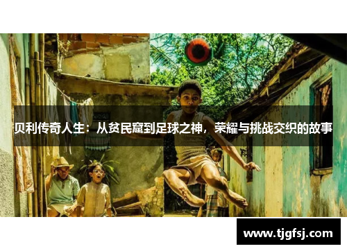 贝利传奇人生：从贫民窟到足球之神，荣耀与挑战交织的故事