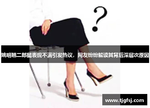 姚明翘二郎腿表现不满引发热议，网友纷纷解读其背后深层次原因