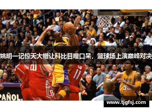 姚明一记惊天大帽让科比目瞪口呆，篮球场上演巅峰对决