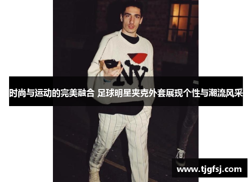 时尚与运动的完美融合 足球明星夹克外套展现个性与潮流风采