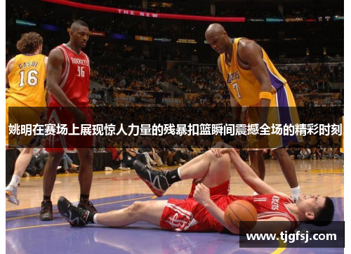 姚明在赛场上展现惊人力量的残暴扣篮瞬间震撼全场的精彩时刻