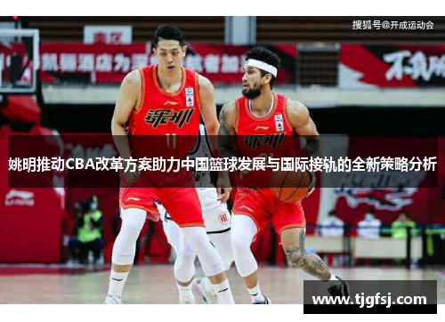 姚明推动CBA改革方案助力中国篮球发展与国际接轨的全新策略分析