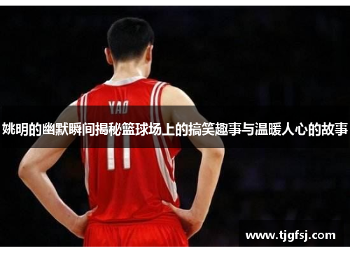 姚明的幽默瞬间揭秘篮球场上的搞笑趣事与温暖人心的故事