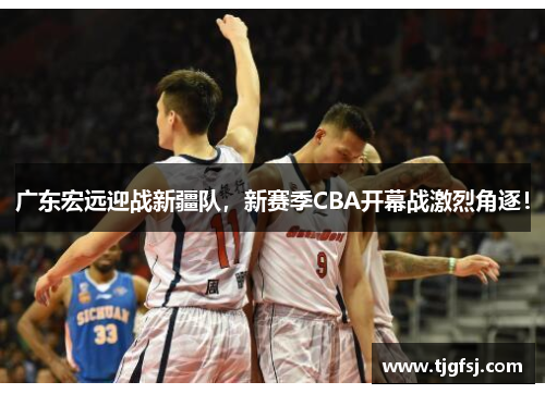 广东宏远迎战新疆队，新赛季CBA开幕战激烈角逐！