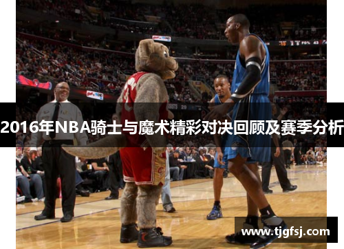 2016年NBA骑士与魔术精彩对决回顾及赛季分析