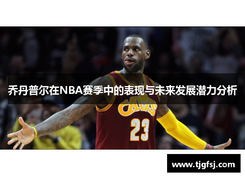乔丹普尔在NBA赛季中的表现与未来发展潜力分析