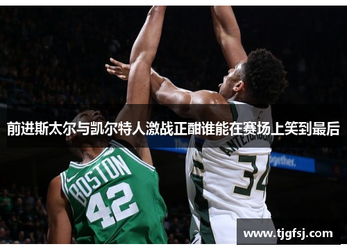 前进斯太尔与凯尔特人激战正酣谁能在赛场上笑到最后