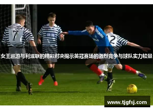 女王巡游与利滋联的精彩对决揭示英冠赛场的激烈竞争与球队实力较量