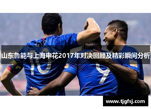 山东鲁能与上海申花2017年对决回顾及精彩瞬间分析