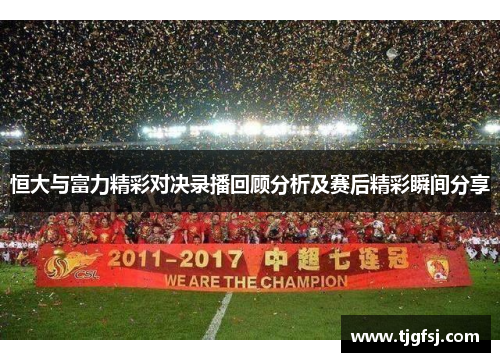 恒大与富力精彩对决录播回顾分析及赛后精彩瞬间分享