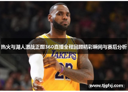 热火与湖人激战正酣360直播全程回顾精彩瞬间与赛后分析