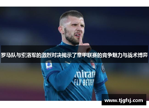 罗马队与索洛军的激烈对决揭示了意甲联赛的竞争魅力与战术博弈