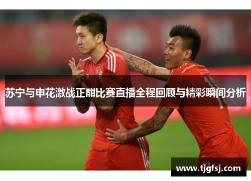 苏宁与申花激战正酣比赛直播全程回顾与精彩瞬间分析